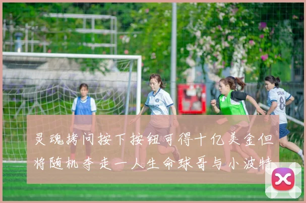 灵魂拷问按下按钮可得十亿美金但将随机夺走一人生命球哥与小波特选择按下吗