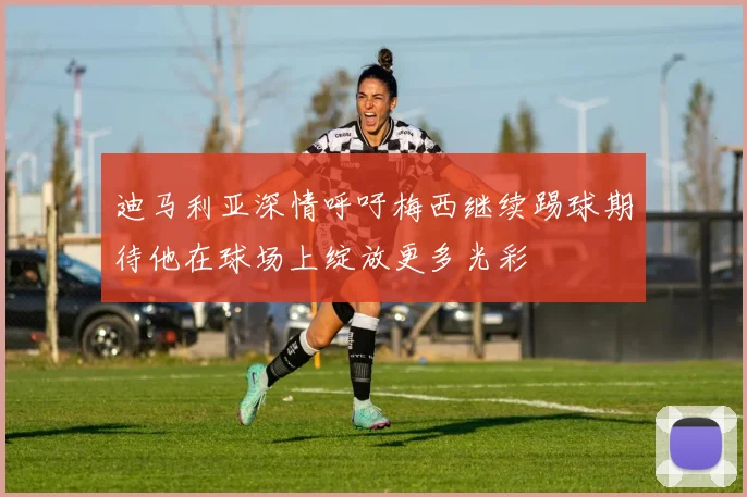 迪马利亚深情呼吁梅西继续踢球期待他在球场上绽放更多光彩