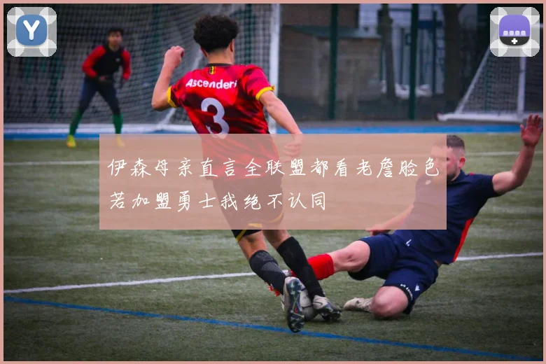 伊森母亲直言全联盟都看老詹脸色若加盟勇士我绝不认同