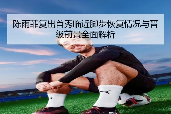 陈雨菲复出首秀临近脚步恢复情况与晋级前景全面解析 - LEJING.COMapp