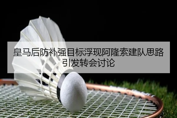 皇马后防补强目标浮现阿隆索建队思路引发转会讨论 - LEJING.COMapp