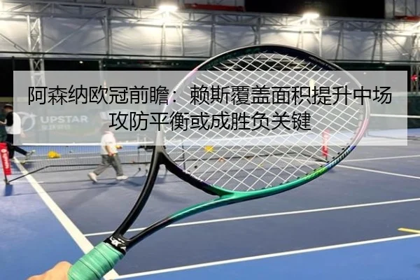 阿森纳欧冠前瞻：赖斯覆盖面积提升中场攻防平衡或成胜负关键 - LEJING.COMapp