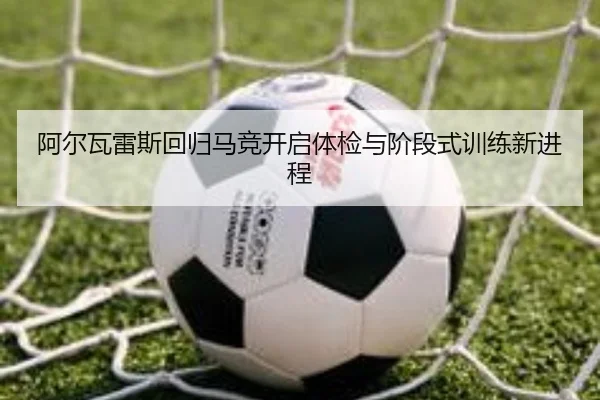 阿尔瓦雷斯回归马竞开启体检与阶段式训练新进程 - LEJING.COMapp
