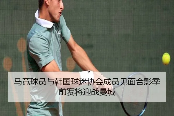 马竞球员与韩国球迷协会成员见面合影季前赛将迎战曼城 - LEJING.COMapp