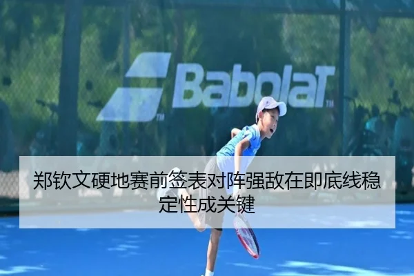 郑钦文硬地赛前签表对阵强敌在即底线稳定性成关键 - LEJING.COMapp