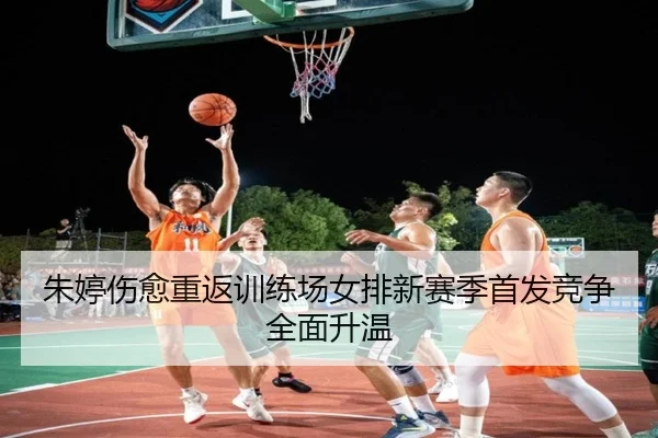 朱婷伤愈重返训练场女排新赛季首发竞争全面升温 - LEJING.COMapp