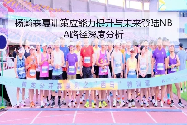 杨瀚森夏训策应能力提升与未来登陆NBA路径深度分析 - LEJING.COMapp
