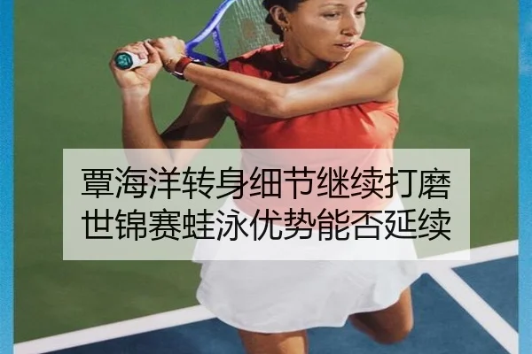 覃海洋转身细节继续打磨 世锦赛蛙泳优势能否延续 - LEJING.COMapp