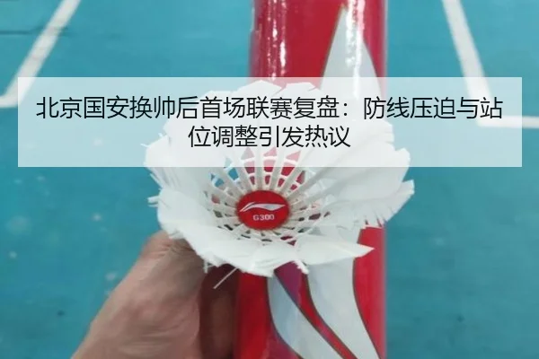 北京国安换帅后首场联赛复盘：防线压迫与站位调整引发热议 - LEJING.COMapp